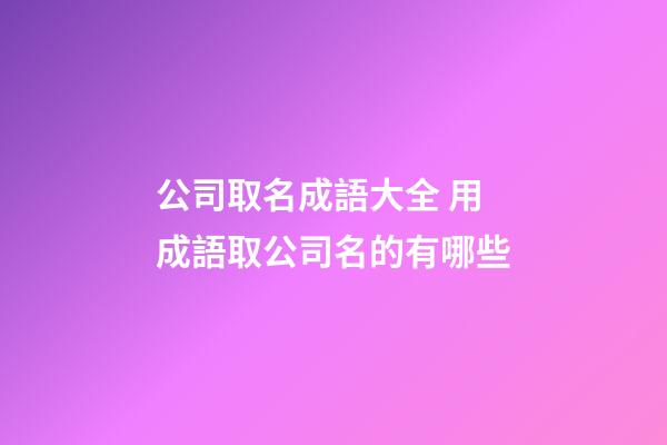 公司取名成語大全 用成語取公司名的有哪些-第1張-公司起名-玄機派